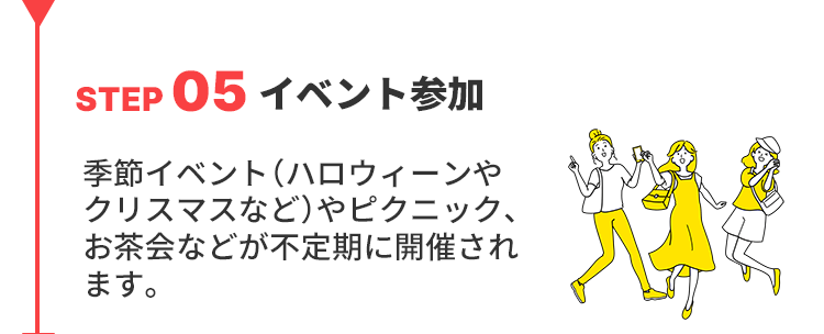 STEP05イベント参加
季節イベント（ハロウィーンやクリスマスなど）やピクニック、お茶会などが不定期に開催されます。